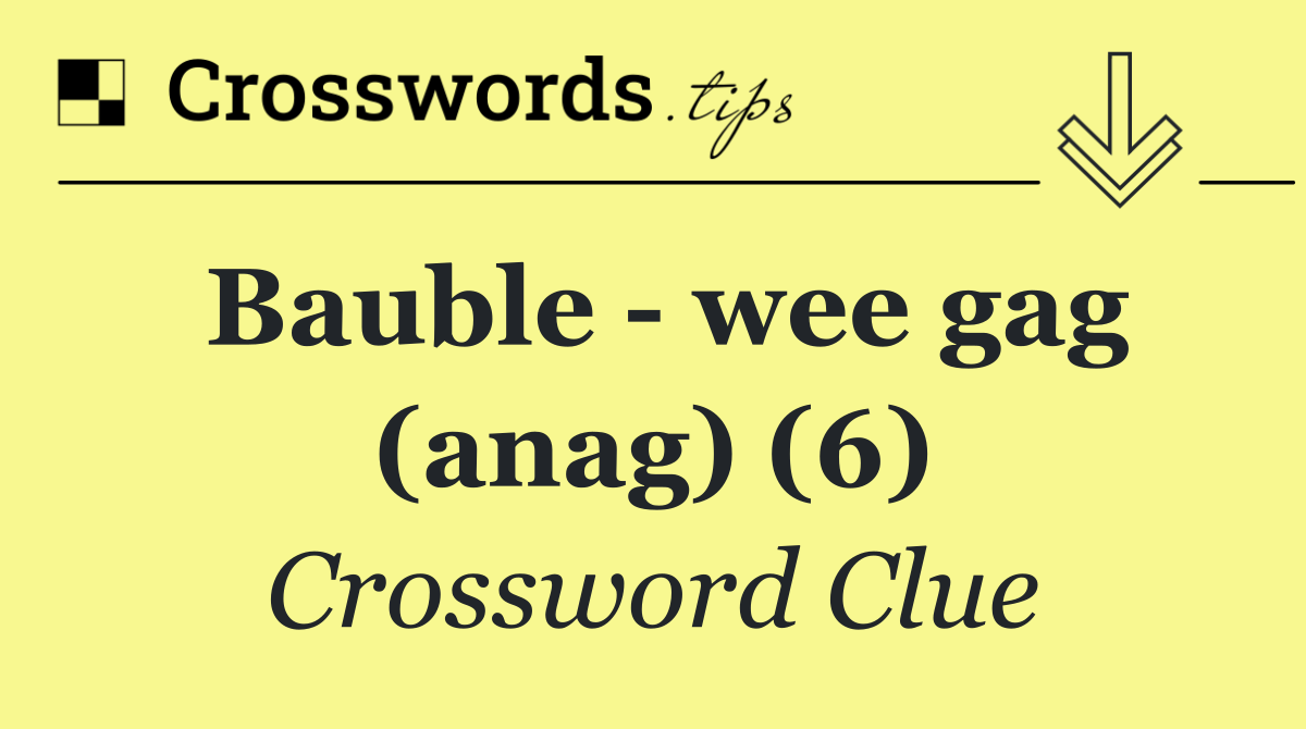 Bauble   wee gag (anag) (6)