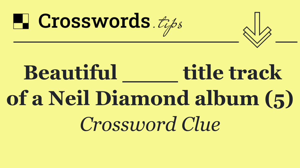 Beautiful ____ title track of a Neil Diamond album (5)