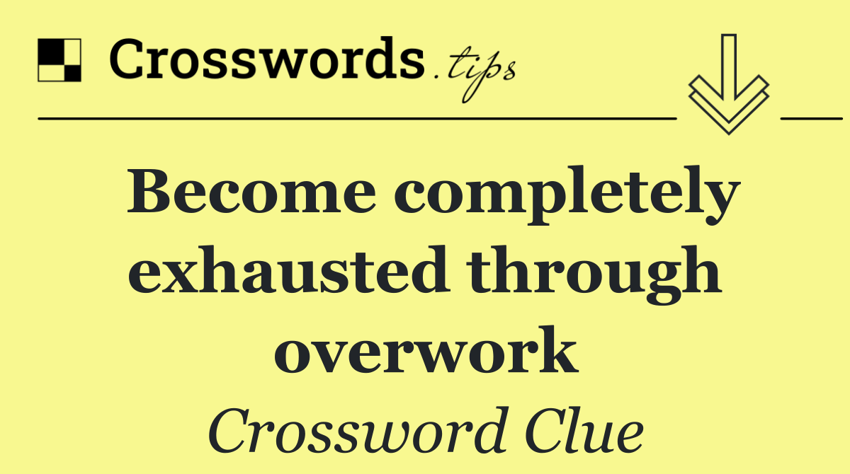 Become completely exhausted through overwork