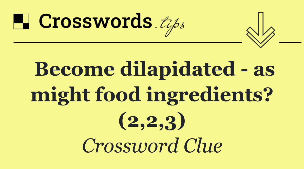 Become dilapidated   as might food ingredients? (2,2,3)