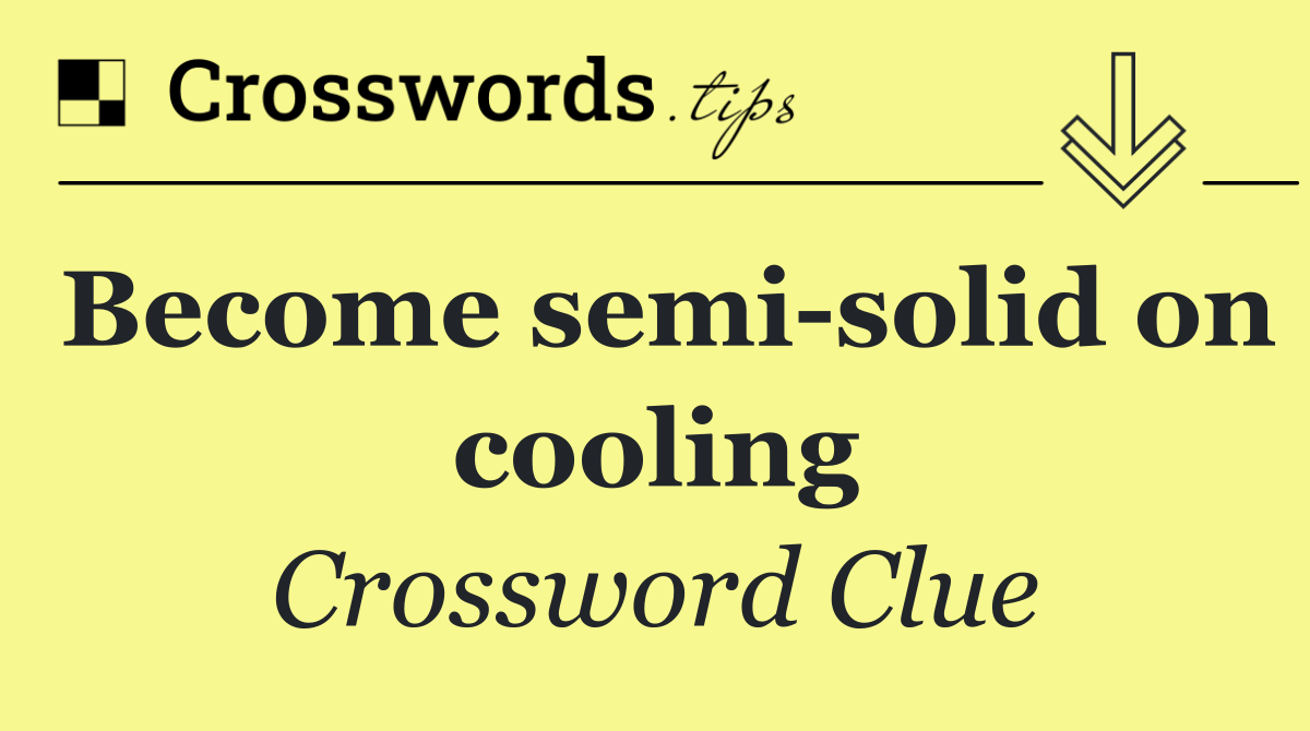 Become semi solid on cooling