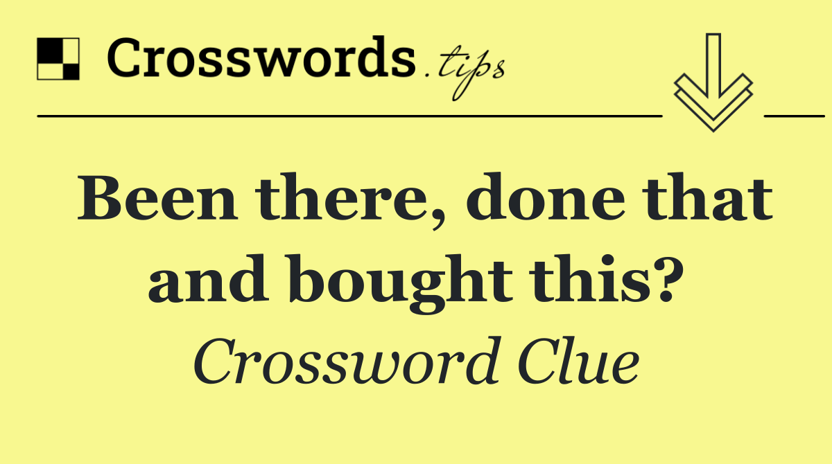 Been there, done that and bought this?