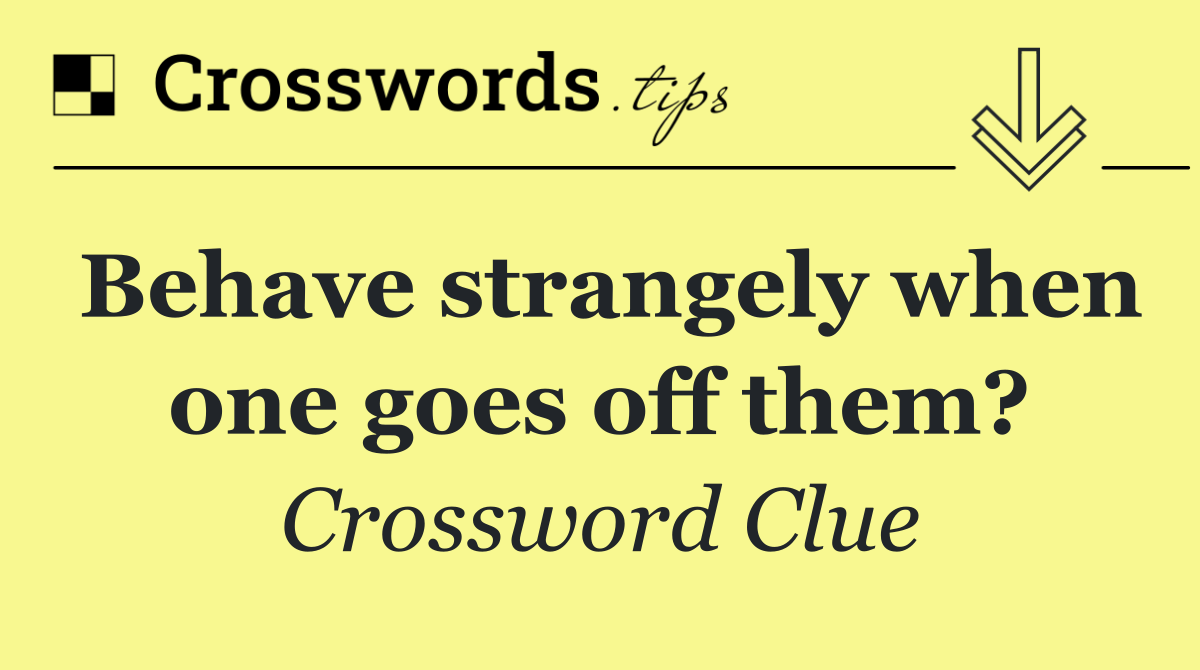 Behave strangely when one goes off them?