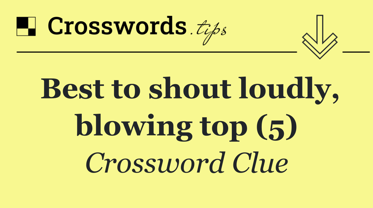 Best to shout loudly, blowing top (5)