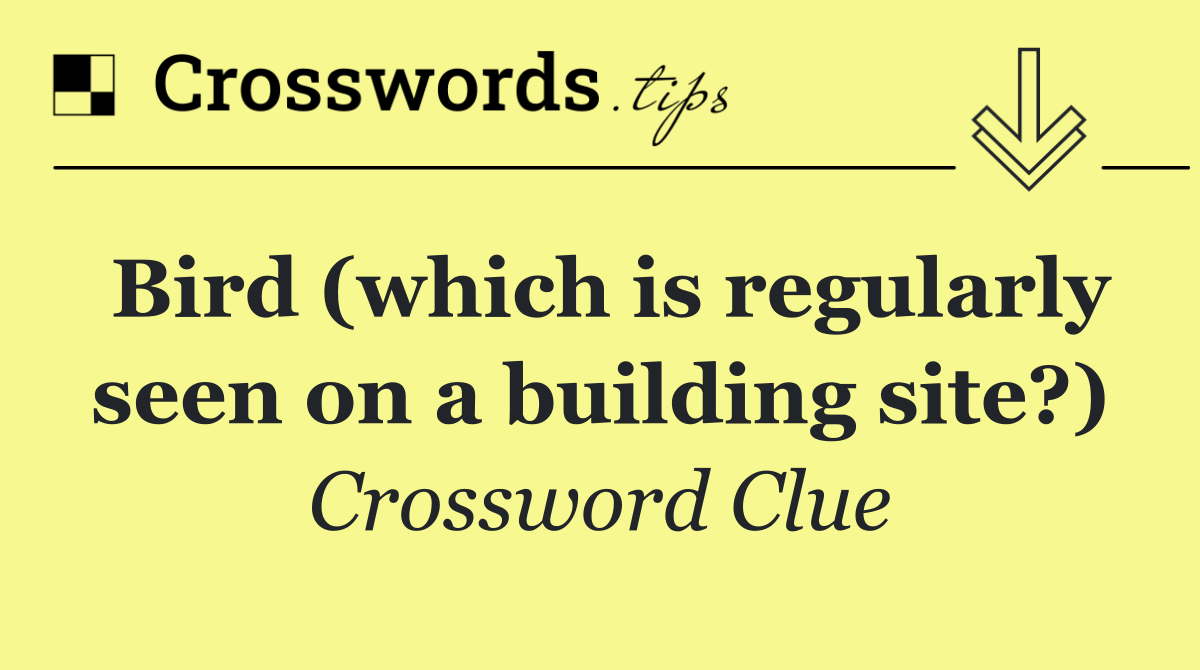 Bird (which is regularly seen on a building site?)