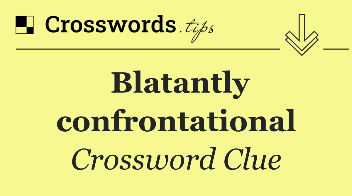 Blatantly confrontational
