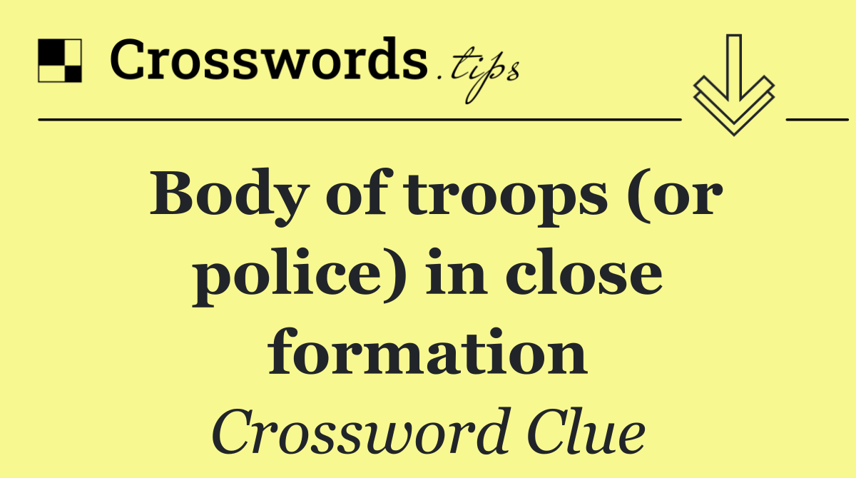 Body of troops (or police) in close formation