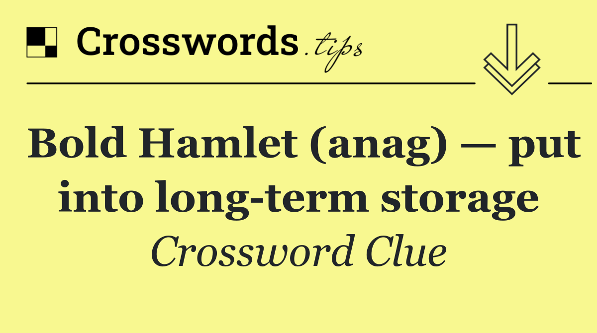 Bold Hamlet (anag) — put into long term storage