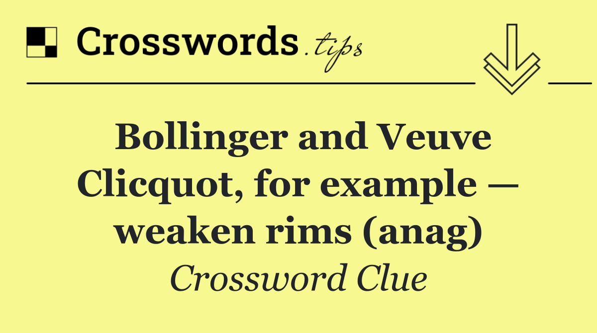 Bollinger and Veuve Clicquot, for example — weaken rims (anag)