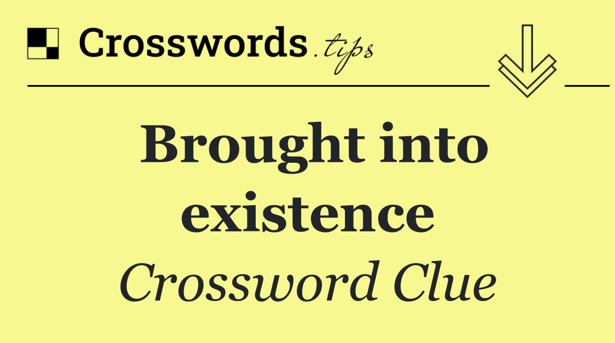 Brought into existence