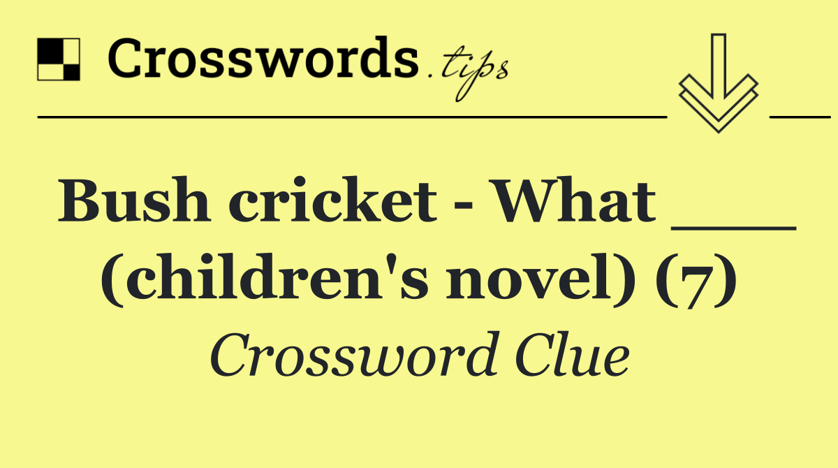 Bush cricket   What ___ (children's novel) (7)