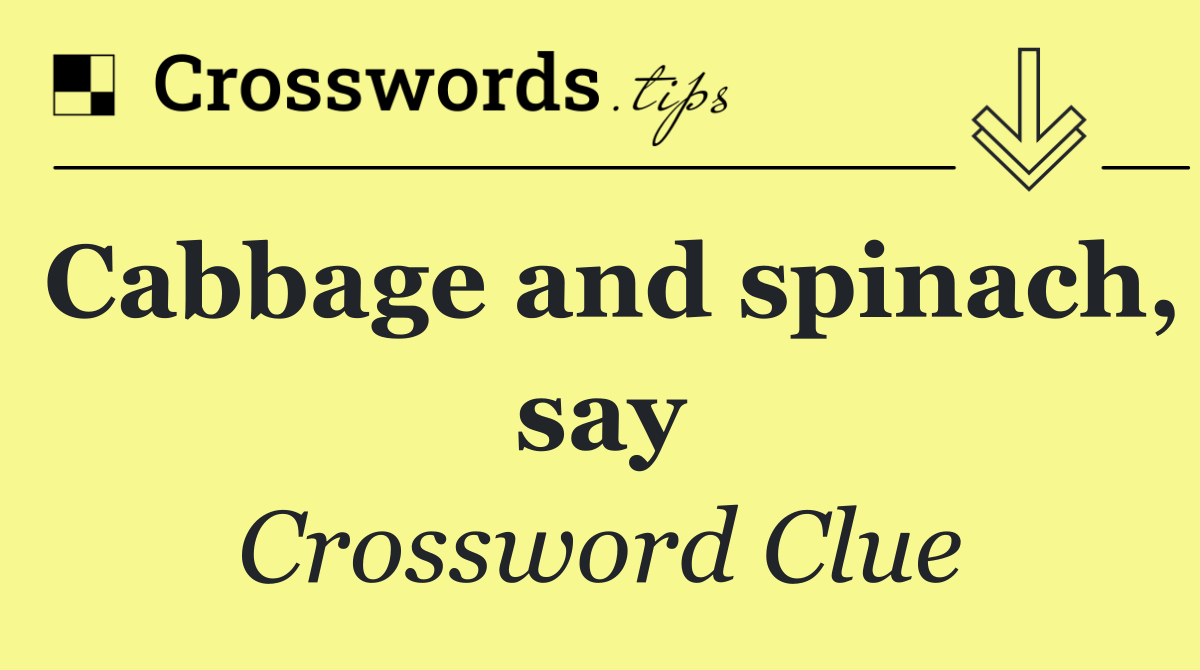 Cabbage and spinach, say