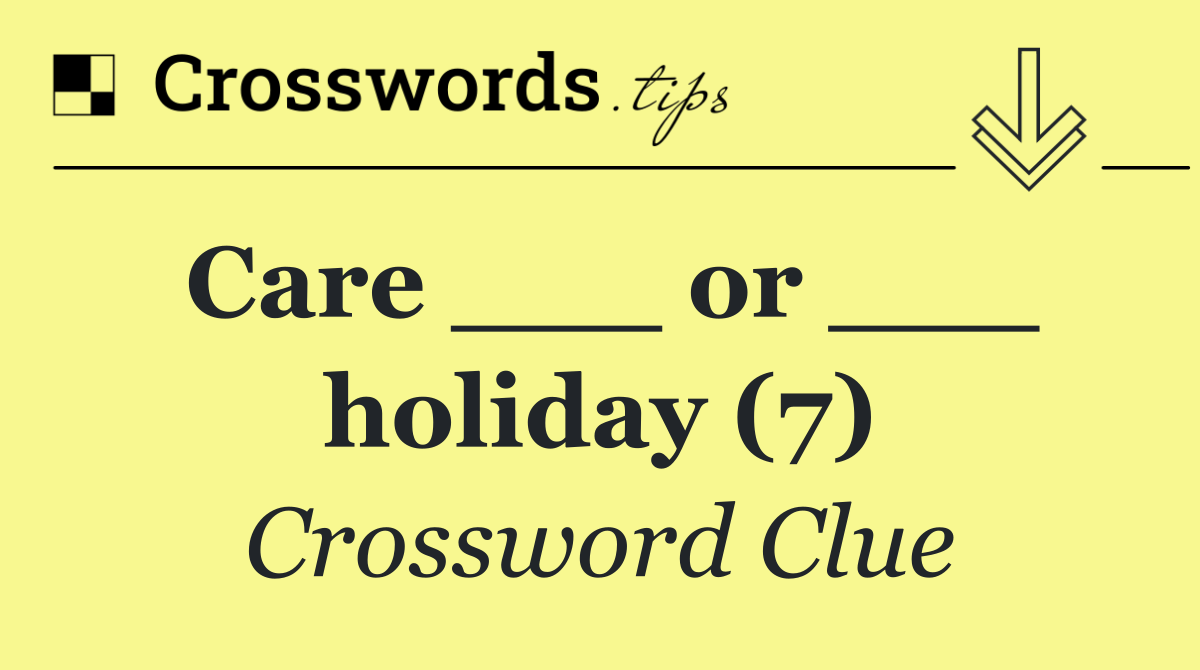 Care ___ or ___ holiday (7)