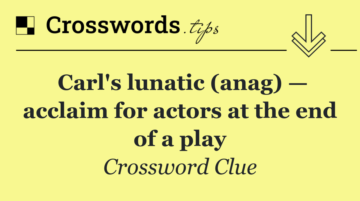 Carl's lunatic (anag) — acclaim for actors at the end of a play