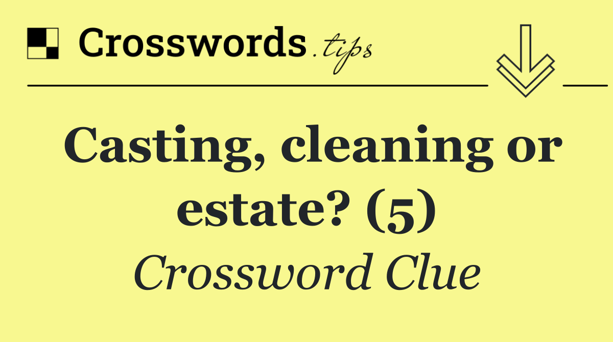Casting, cleaning or estate? (5)