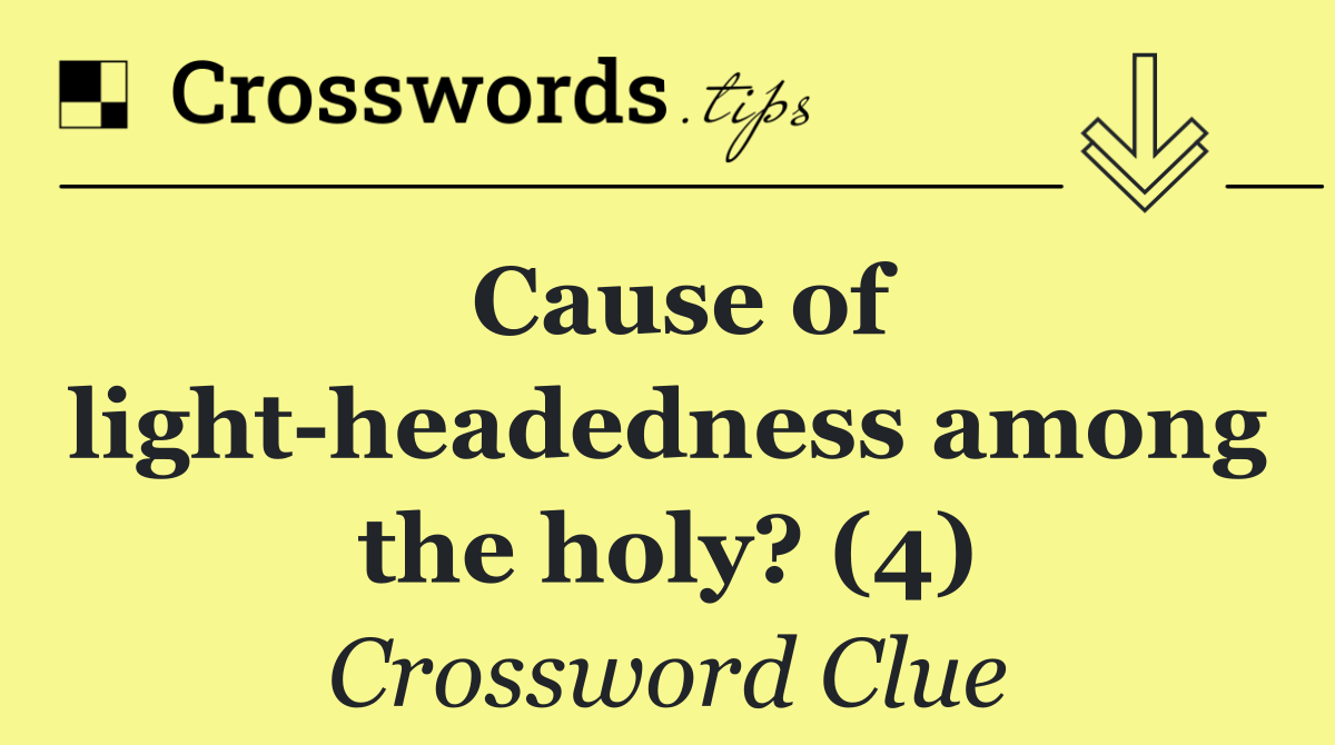 Cause of light headedness among the holy? (4)