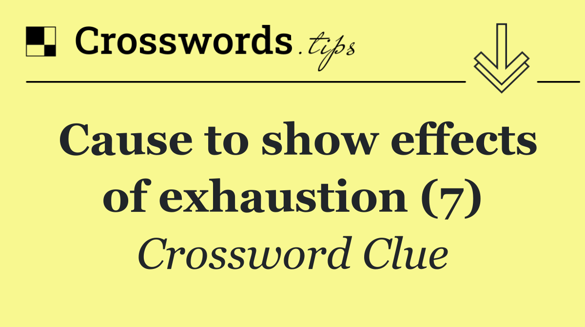 Cause to show effects of exhaustion (7)