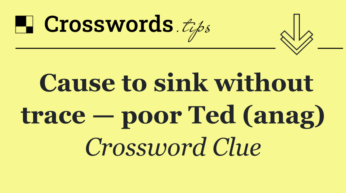 Cause to sink without trace — poor Ted (anag)