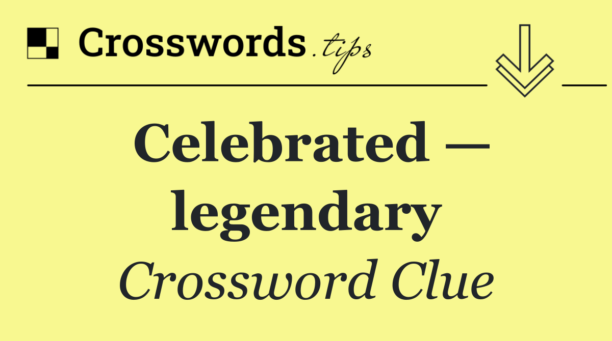 Celebrated — legendary
