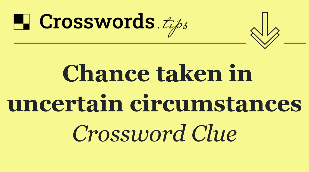 Chance taken in uncertain circumstances