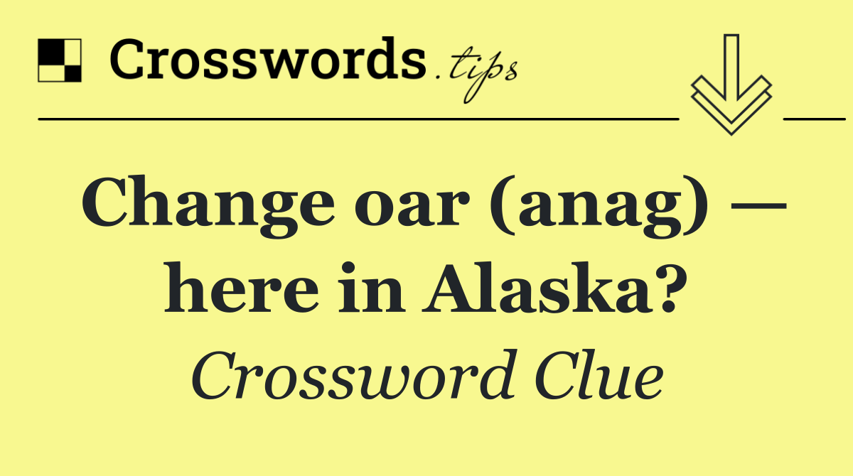 Change oar (anag) — here in Alaska?