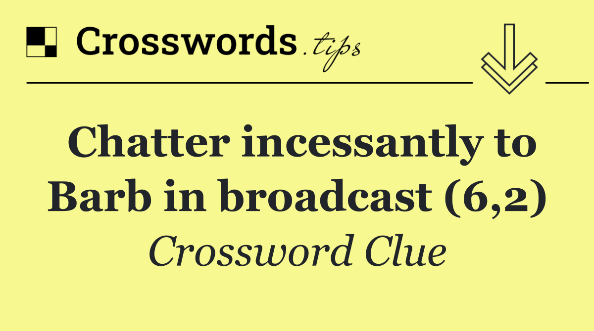 Chatter incessantly to Barb in broadcast (6,2)
