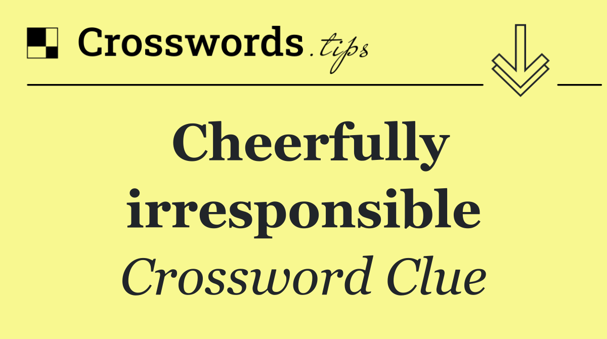Cheerfully irresponsible