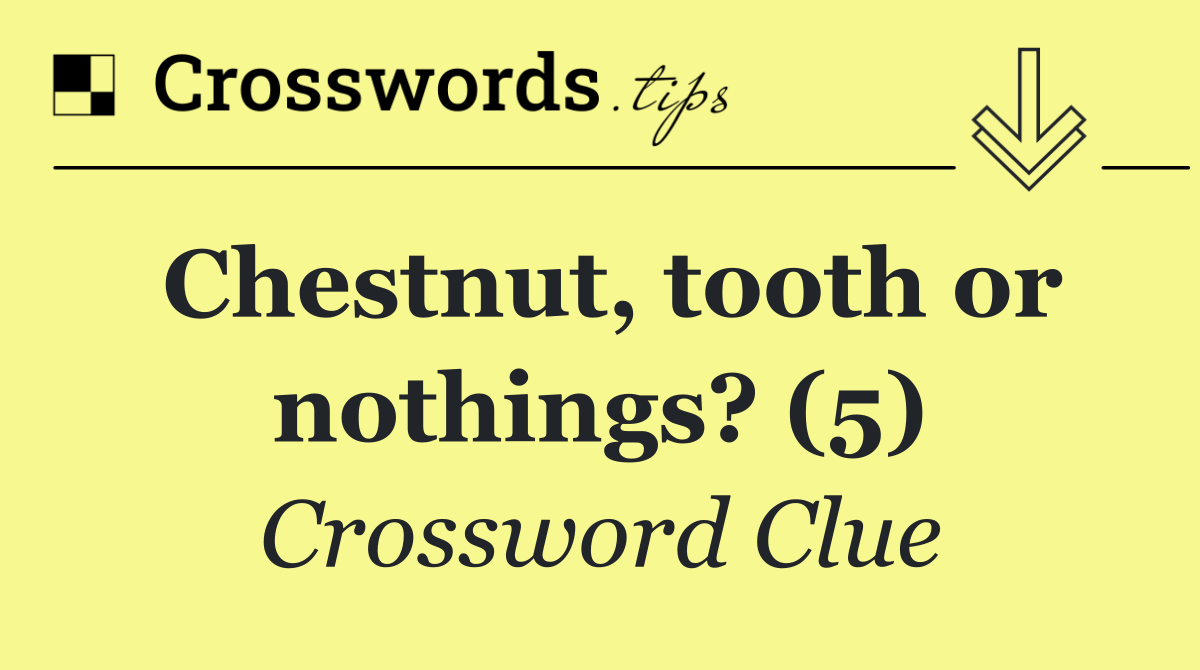 Chestnut, tooth or nothings? (5)