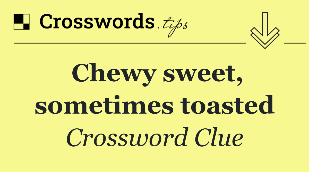 Chewy sweet, sometimes toasted