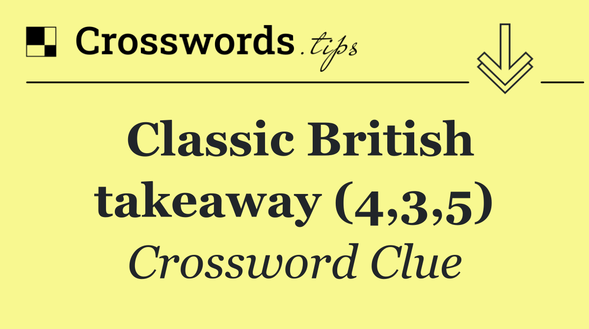 Classic British takeaway (4,3,5)