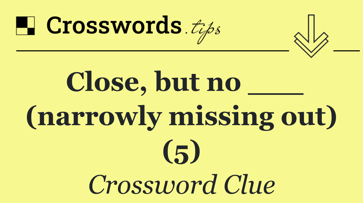 Close, but no ___ (narrowly missing out) (5)