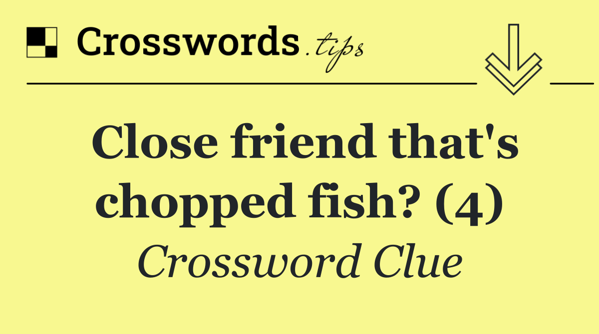 Close friend that's chopped fish? (4)
