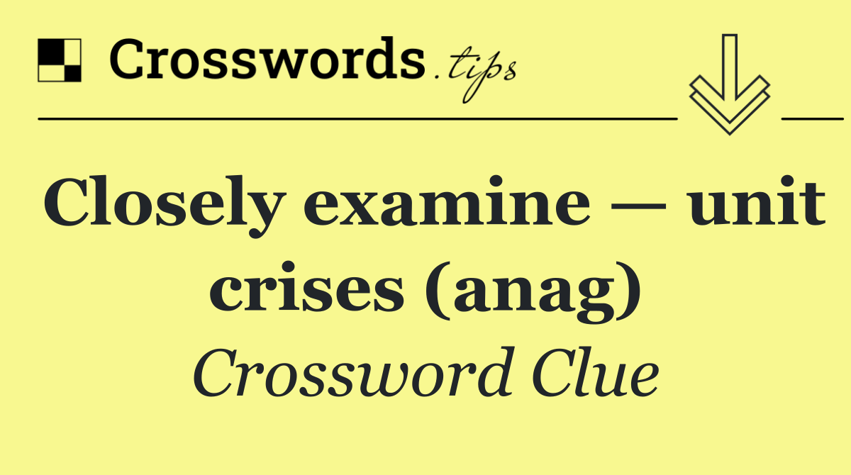Closely examine — unit crises (anag)
