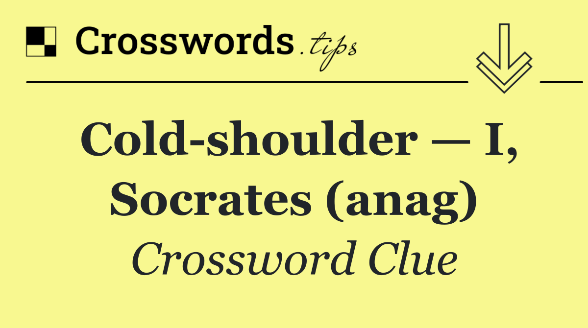 Cold shoulder — I, Socrates (anag)