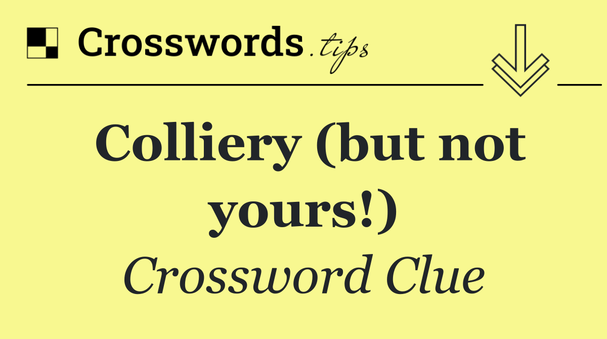 Colliery (but not yours!)