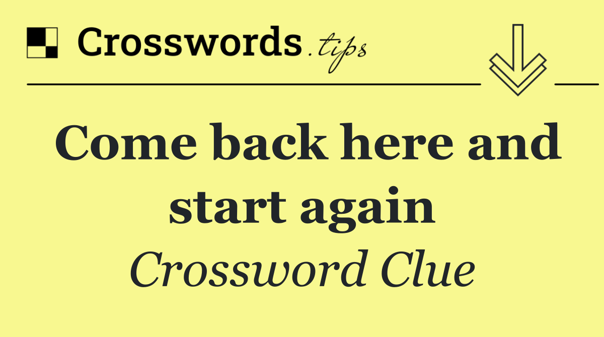 Come back here and start again