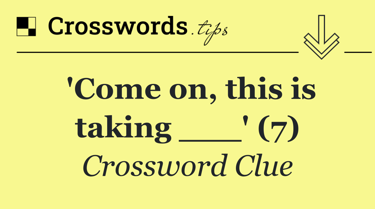'Come on, this is taking ___' (7)