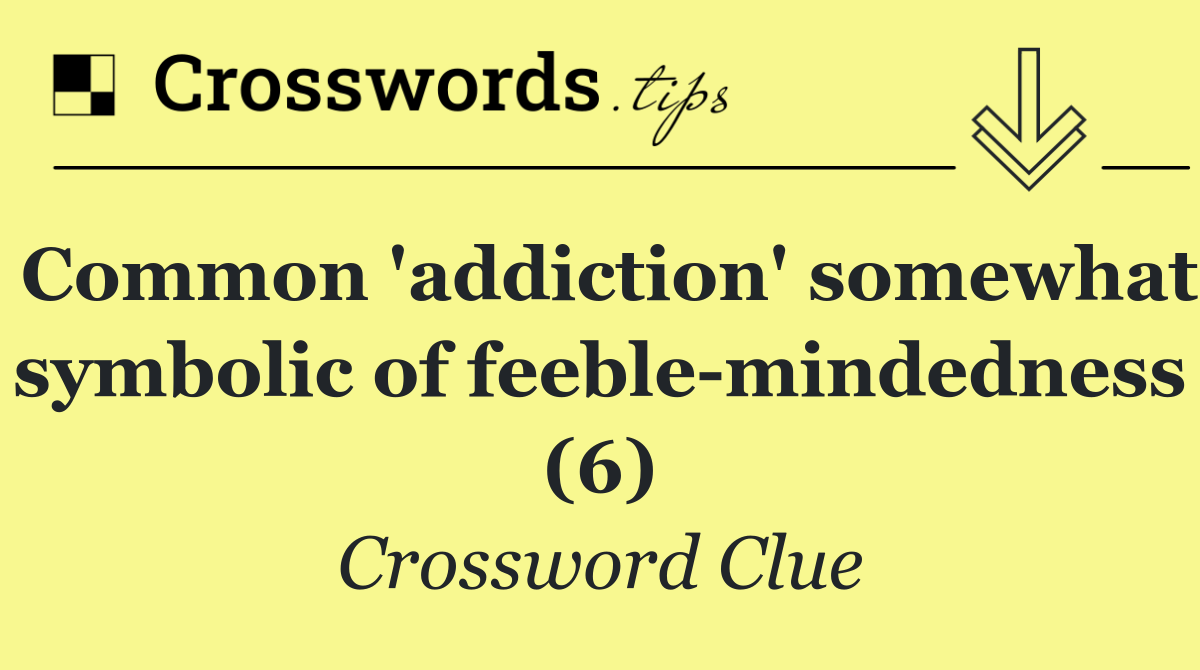 Common 'addiction' somewhat symbolic of feeble mindedness (6)