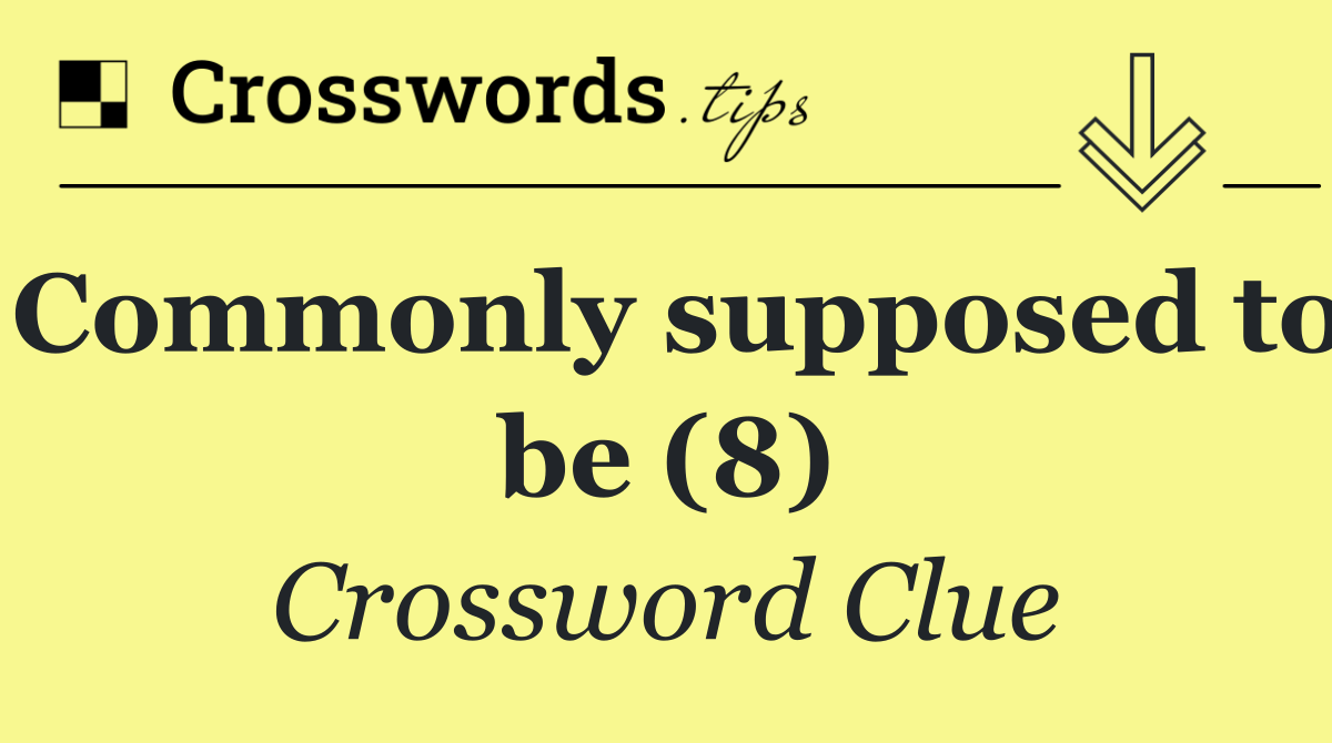 Commonly supposed to be (8)