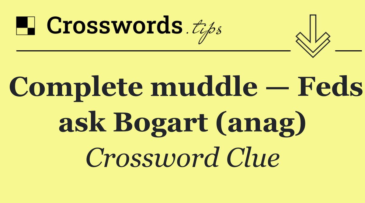 Complete muddle — Feds ask Bogart (anag)