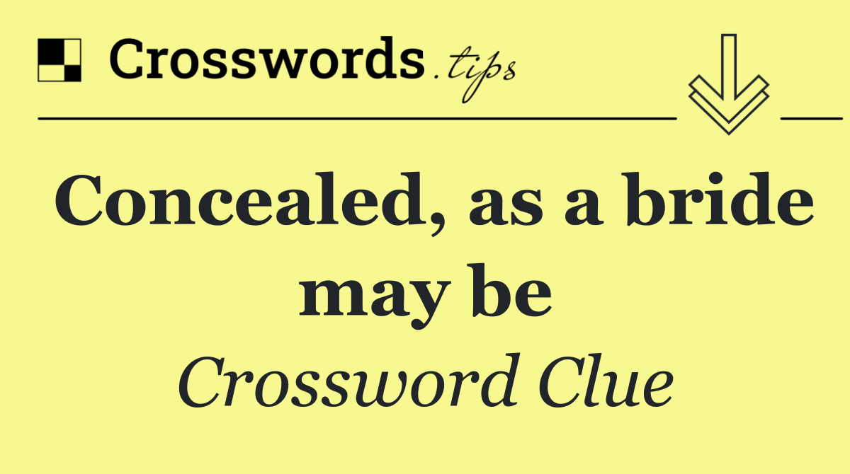 Concealed, as a bride may be
