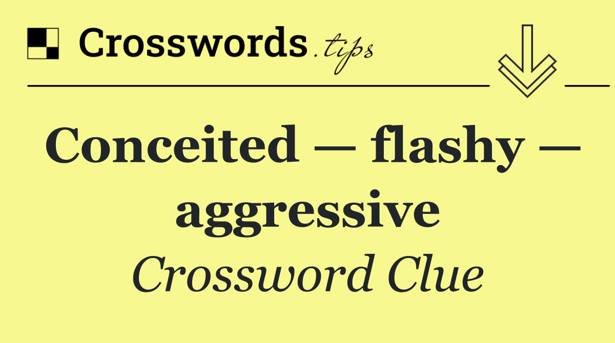 Conceited — flashy — aggressive