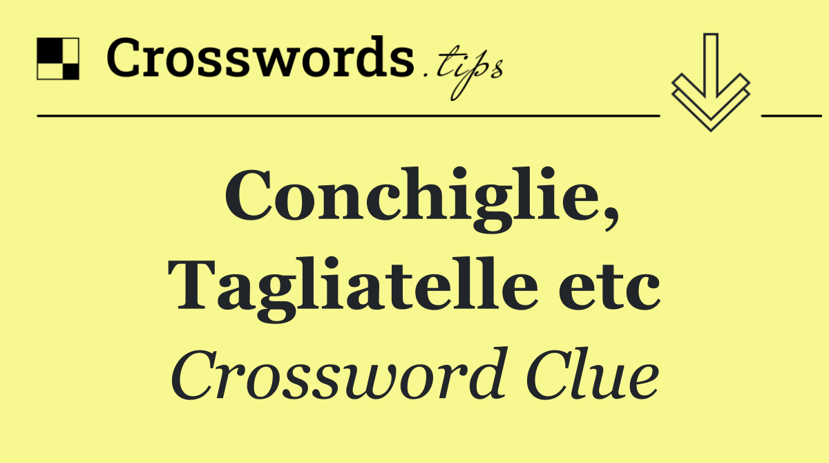 Conchiglie, Tagliatelle etc