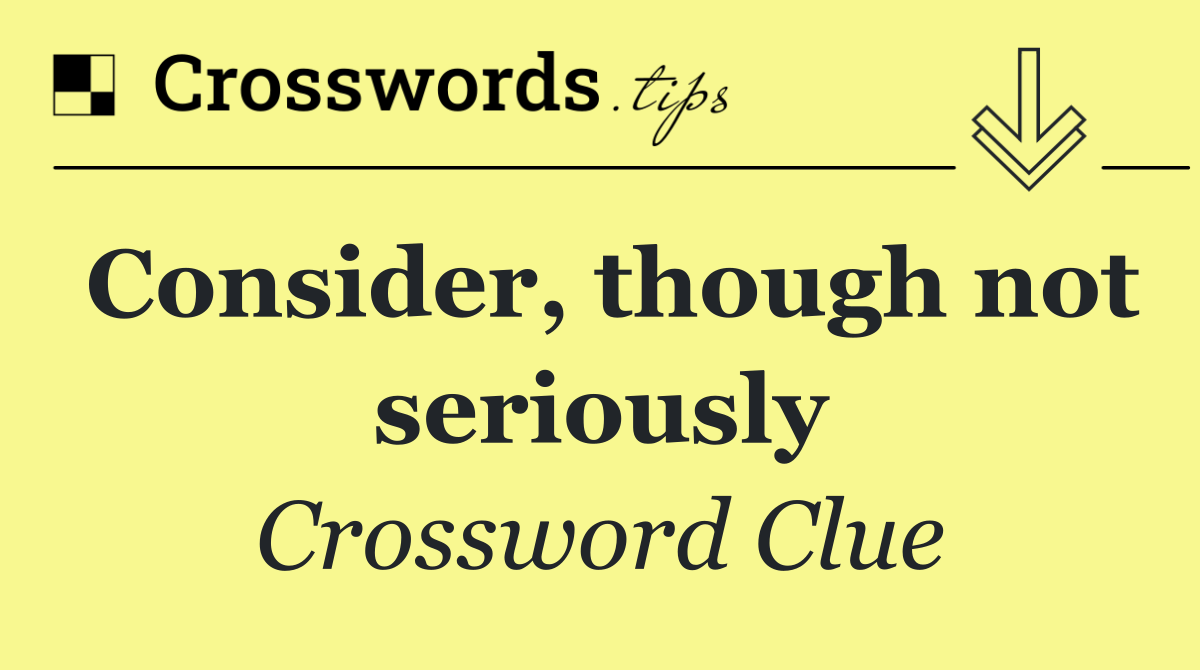 Consider, though not seriously