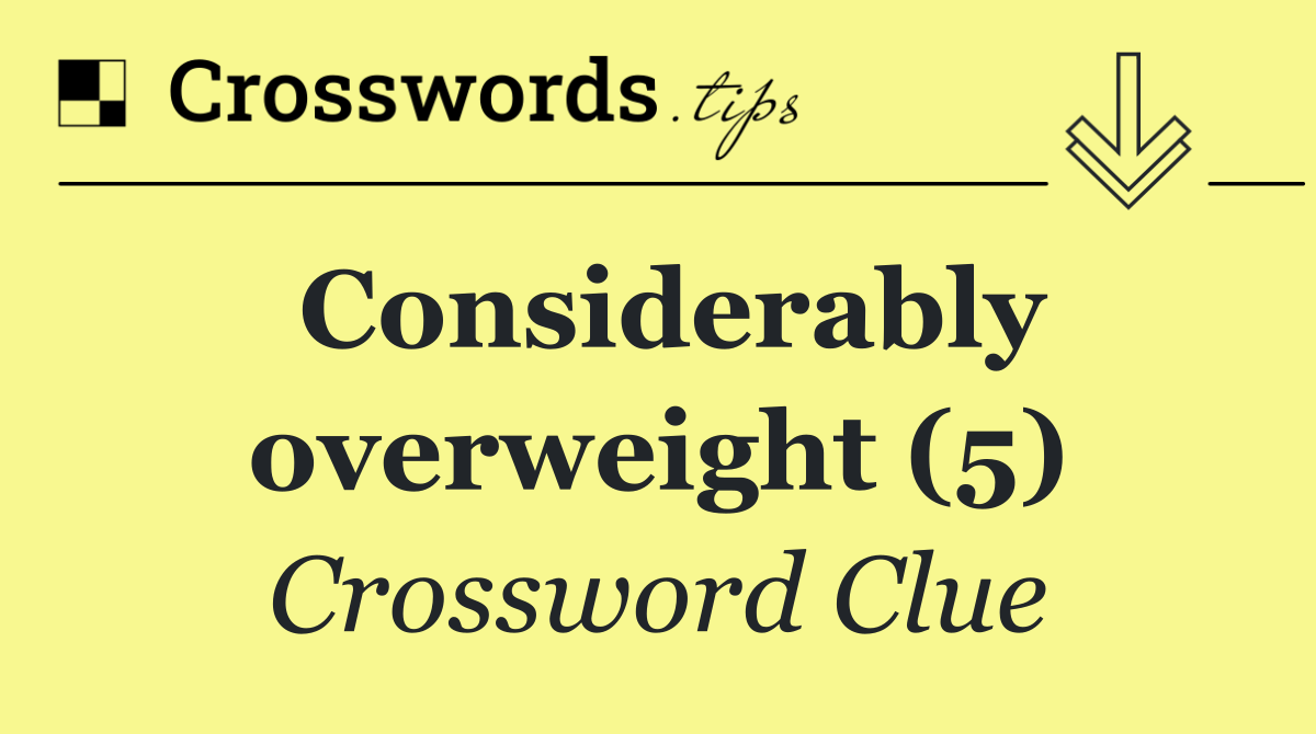 Considerably overweight (5)