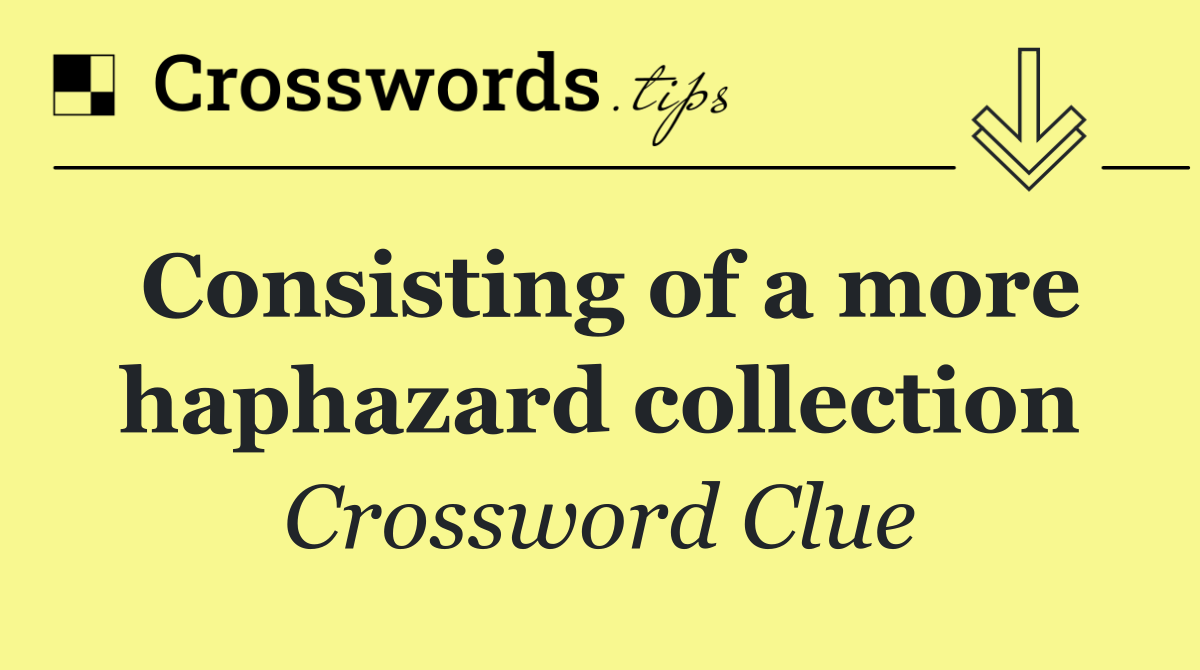 Consisting of a more haphazard collection