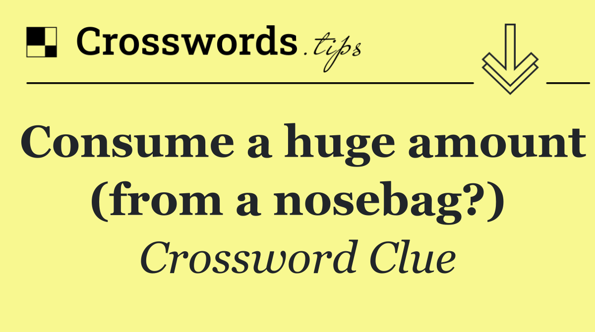 Consume a huge amount (from a nosebag?)
