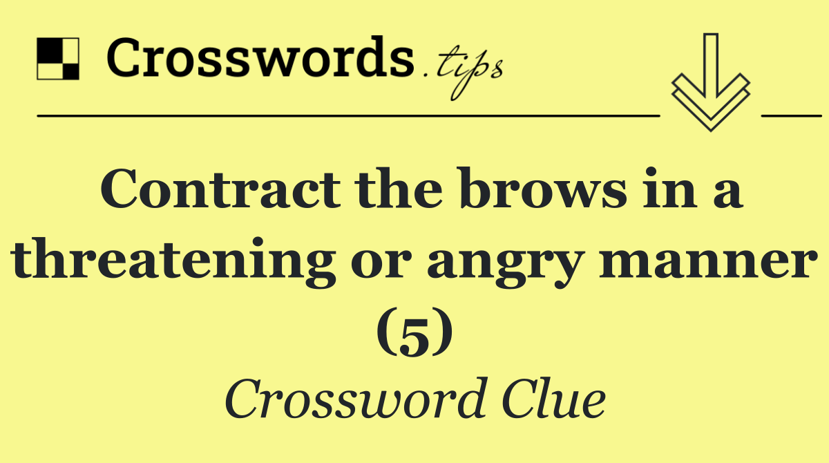 Contract the brows in a threatening or angry manner (5)