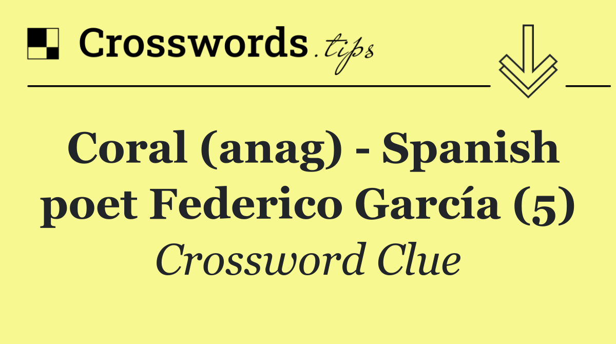 Coral (anag)   Spanish poet Federico García (5)