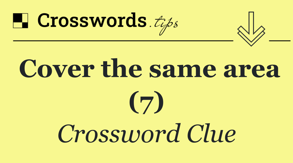 Cover the same area (7)